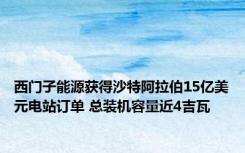 西门子能源获得沙特阿拉伯15亿美元电站订单 总装机容量近4吉瓦