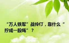 “万人铁军”战伶仃，靠什么“拧成一股绳”？