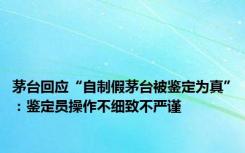 茅台回应“自制假茅台被鉴定为真”：鉴定员操作不细致不严谨