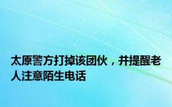 太原警方打掉该团伙，并提醒老人注意陌生电话