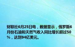 财联社6月25日电，数据显示，俄罗斯6月份石油和天然气收入同比增长超过50%，达到94亿美元。