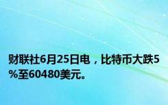 财联社6月25日电，比特币大跌5%至60480美元。