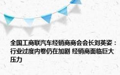 全国工商联汽车经销商商会会长刘英姿：行业过度内卷仍在加剧 经销商面临巨大压力