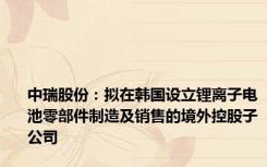 中瑞股份：拟在韩国设立锂离子电池零部件制造及销售的境外控股子公司