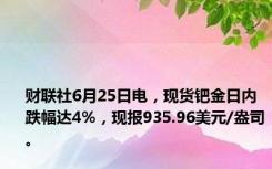 财联社6月25日电，现货钯金日内跌幅达4%，现报935.96美元/盎司。