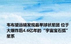 韦布望远镜发现最早球状星团 位于大爆炸后4.6亿年的“宇宙宝石弧”星系