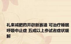 礼来减肥药开辟新赛道 可治疗睡眠呼吸中止症 五成以上参试者症状缓解