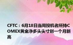 CFTC：6月18日当周投机者所持COMEX黄金净多头头寸创一个月新高