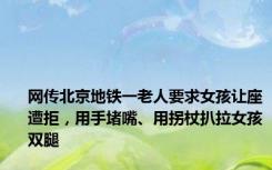 网传北京地铁一老人要求女孩让座遭拒，用手堵嘴、用拐杖扒拉女孩双腿