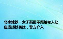 北京地铁一女子疑因不愿给老人让座遭拐杖袭扰，警方介入