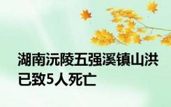 湖南沅陵五强溪镇山洪已致5人死亡