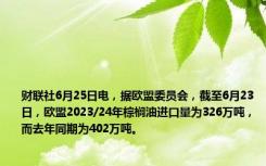 财联社6月25日电，据欧盟委员会，截至6月23日，欧盟2023/24年棕榈油进口量为326万吨，而去年同期为402万吨。