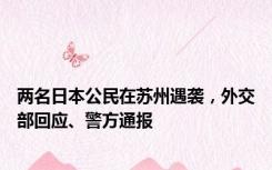 两名日本公民在苏州遇袭，外交部回应、警方通报