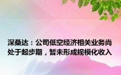 深桑达：公司低空经济相关业务尚处于起步期，暂未形成规模化收入