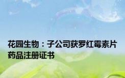 花园生物：子公司获罗红霉素片药品注册证书