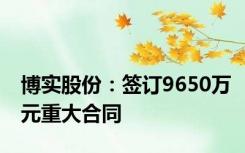 博实股份：签订9650万元重大合同