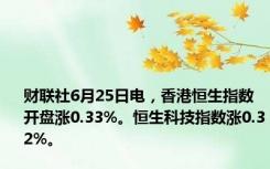 财联社6月25日电，香港恒生指数开盘涨0.33%。恒生科技指数涨0.32%。