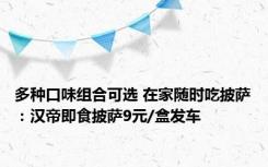 多种口味组合可选 在家随时吃披萨：汉帝即食披萨9元/盒发车