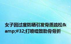 女子因过度防晒引发骨质疏松&#32;打喷嚏致肋骨骨折