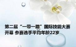 第二届“一带一路”国际技能大赛开幕 参赛选手平均年龄22岁