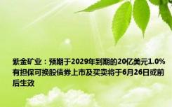 紫金矿业：预期于2029年到期的20亿美元1.0%有担保可换股债券上市及买卖将于6月26日或前后生效