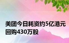 美团今日耗资约5亿港元回购430万股