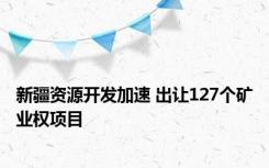 新疆资源开发加速 出让127个矿业权项目