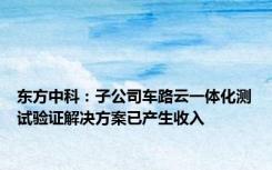 东方中科：子公司车路云一体化测试验证解决方案已产生收入