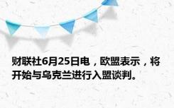 财联社6月25日电，欧盟表示，将开始与乌克兰进行入盟谈判。