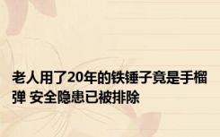 老人用了20年的铁锤子竟是手榴弹 安全隐患已被排除