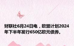 财联社6月24日电，欧盟计划2024年下半年发行650亿欧元债券。