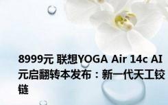 8999元 联想YOGA Air 14c AI元启翻转本发布：新一代天工铰链