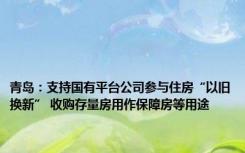 青岛：支持国有平台公司参与住房“以旧换新” 收购存量房用作保障房等用途