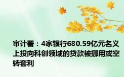 审计署：4家银行680.59亿元名义上投向科创领域的贷款被挪用或空转套利