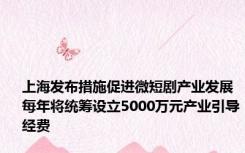 上海发布措施促进微短剧产业发展 每年将统筹设立5000万元产业引导经费