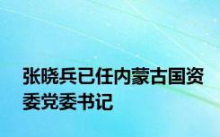 张晓兵已任内蒙古国资委党委书记