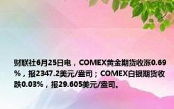 财联社6月25日电，COMEX黄金期货收涨0.69%，报2347.2美元/盎司；COMEX白银期货收跌0.03%，报29.605美元/盎司。