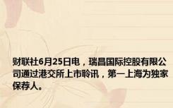 财联社6月25日电，瑞昌国际控股有限公司通过港交所上市聆讯，第一上海为独家保荐人。