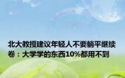 北大教授建议年轻人不要躺平继续卷：大学学的东西10%都用不到