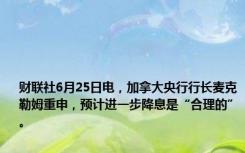 财联社6月25日电，加拿大央行行长麦克勒姆重申，预计进一步降息是“合理的”。