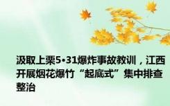 汲取上栗5·31爆炸事故教训，江西开展烟花爆竹“起底式”集中排查整治