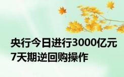 央行今日进行3000亿元7天期逆回购操作