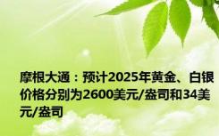 摩根大通：预计2025年黄金、白银价格分别为2600美元/盎司和34美元/盎司