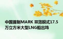 中国首制MARK Ⅲ薄膜式17.5万立方米大型LNG船出坞