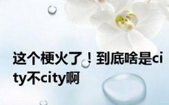 这个梗火了！到底啥是city不city啊