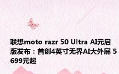 联想moto razr 50 Ultra AI元启版发布：首创4英寸无界AI大外屏 5699元起