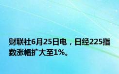 财联社6月25日电，日经225指数涨幅扩大至1%。