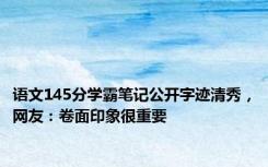 语文145分学霸笔记公开字迹清秀，网友：卷面印象很重要