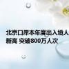 北京口岸本年度出入境人员量创新高 突破800万人次