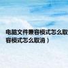 电脑文件兼容模式怎么取消（兼容模式怎么取消）